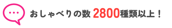 おしゃべりの数2800種類以上!