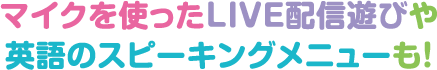 マイクを使ったLIVE配信遊びや英語のスピーキングメニューも!