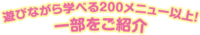 遊びながら学べる200メニュー以上! 一部をご紹介