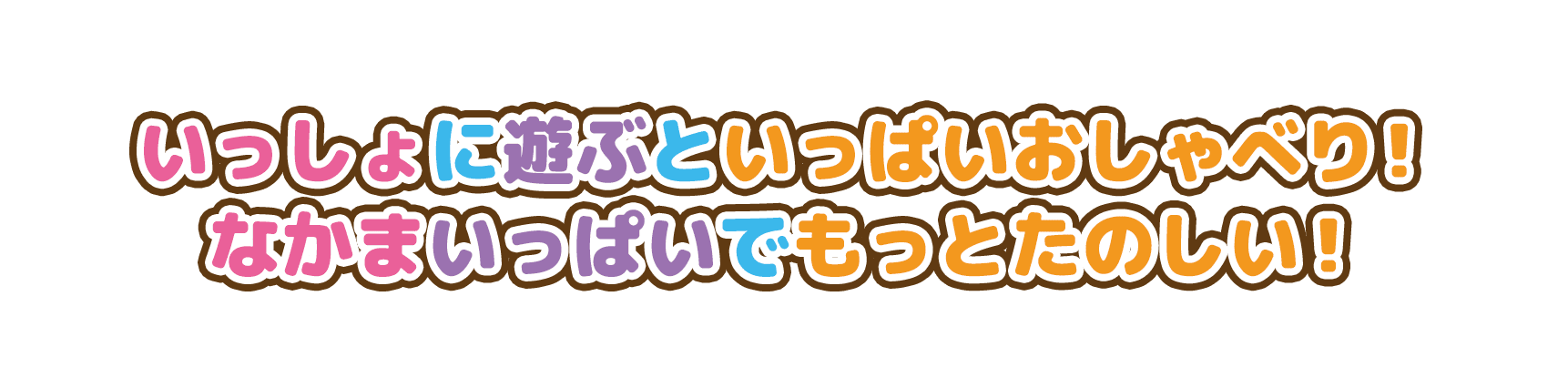 いっしょに遊ぶといっぱいおしゃべり！なかまいっぱいでもっとたのしい！