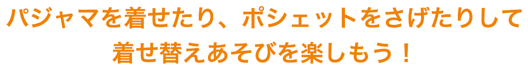 パジャマを着せたり、ポシェットをさげたりして着せ替えあそびを楽しもう！