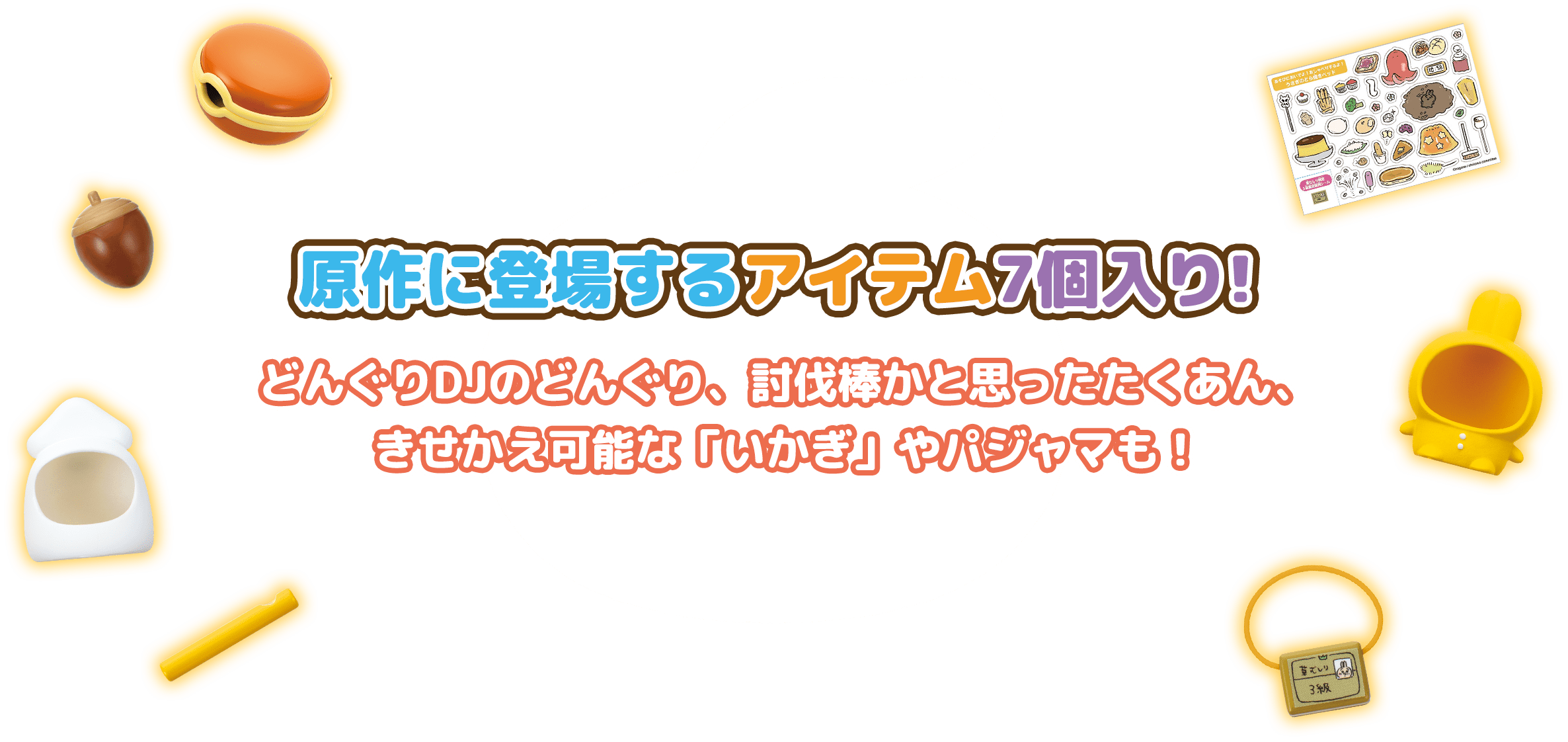 原作に登場するアイテム7個入り！どんぐりDJのどんぐり、武器かと思ったたくあん、きせかえ可能な「いかぎ」やパジャマも！