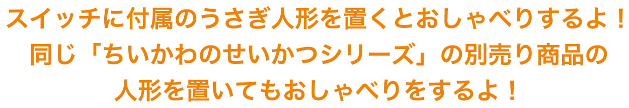 スイッチに付属のうさぎ人形を置くとおしゃべりするよ！同じ「ちいかわのせいかつシリーズ」の別売り商品の人形を置いてもおしゃべりをするよ！