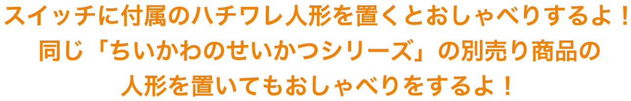 スイッチに付属のハチワレ人形を置くとおしゃべりするよ！同じ「ちいかわのせいかつシリーズ」の別売り商品の人形を置いてもおしゃべりをするよ！