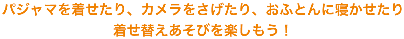 パジャマを着せたり、カメラをさげたり、おふとんに寝かせたり着せ替えあそびを楽しもう！