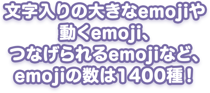 文字入りの大きなemojiや動くemoji、つなげられるemojiなど、emojiの数は1400種！