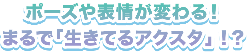 ポーズや表情が変わる！まるで「生きてるアクスタ」！？